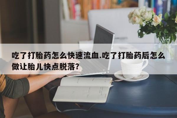 米非司酮片网上购买微信吃了打胎药怎么快速流血.吃了打胎药后怎么做让胎儿快点脱落？