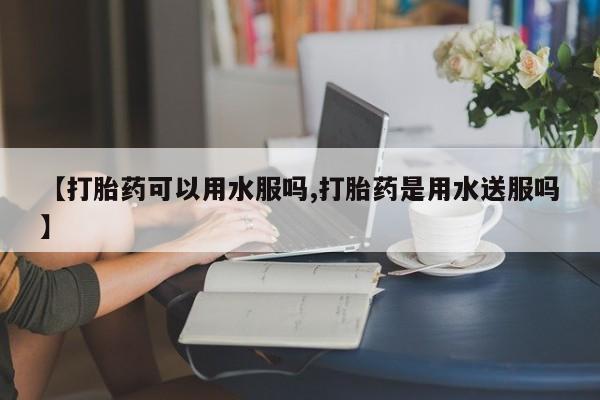 米非司酮片网上购买微信【打胎药可以用水服吗,打胎药是用水送服吗】