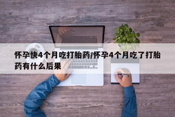米非司酮片网上购买微信怀孕快4个月吃打胎药/怀孕4个月吃了打胎药有什么后果