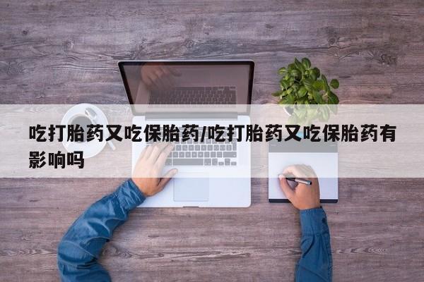 米非司酮片网上购买微信吃打胎药又吃保胎药/吃打胎药又吃保胎药有影响吗