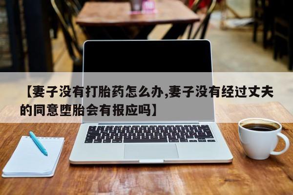 米非司酮片网上购买微信【妻子没有打胎药怎么办,妻子没有经过丈夫的同意堕胎会有报应吗】