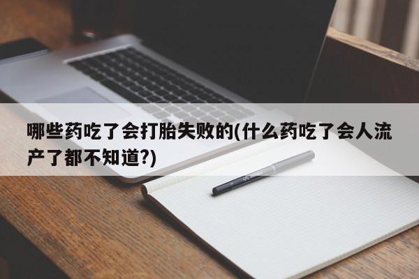 米非司酮片网上购买微信哪些药吃了会打胎失败的(什么药吃了会人流产了都不知道?)