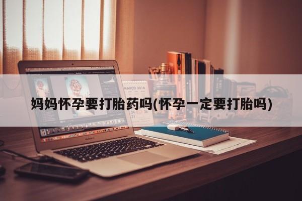 米非司酮片网上购买微信妈妈怀孕要打胎药吗(怀孕一定要打胎吗)