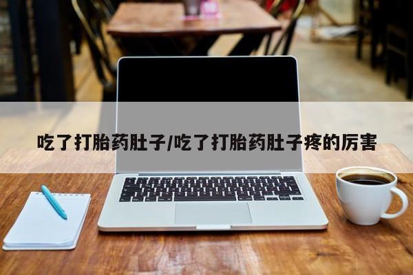 米非司酮片网上购买微信吃了打胎药肚子/吃了打胎药肚子疼的厉害