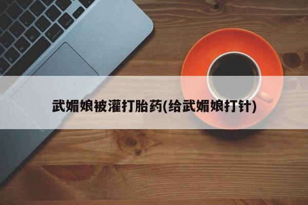 米非司酮片网上购买微信武媚娘被灌打胎药(给武媚娘打针)