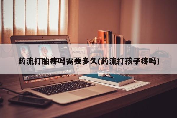 米非司酮片网上购买微信药流打胎疼吗需要多久(药流打孩子疼吗)