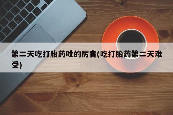 米非司酮片网上购买微信第二天吃打胎药吐的厉害(吃打胎药第二天难受)