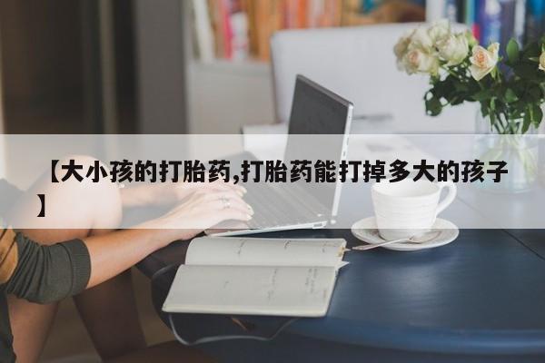米非司酮片网上购买微信【大小孩的打胎药,打胎药能打掉多大的孩子】