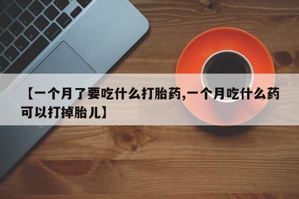 米非司酮片网上购买微信【一个月了要吃什么打胎药,一个月吃什么药可以打掉胎儿】