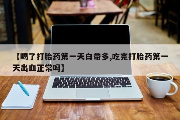 米非司酮片网上购买微信【喝了打胎药第一天白带多,吃完打胎药第一天出血正常吗】