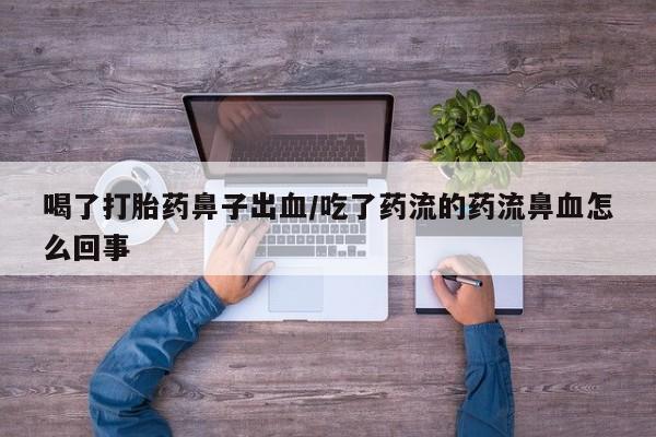 米非司酮片网上购买微信喝了打胎药鼻子出血/吃了药流的药流鼻血怎么回事