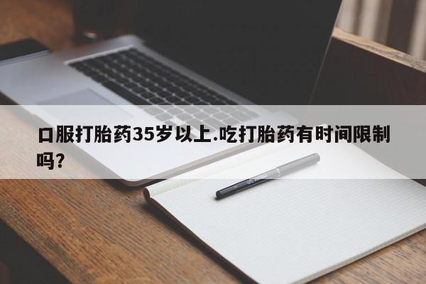 米非司酮片网上购买微信口服打胎药35岁以上.吃打胎药有时间限制吗？