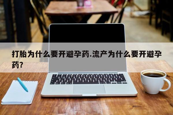 米非司酮片网上购买微信打胎为什么要开避孕药.流产为什么要开避孕药？