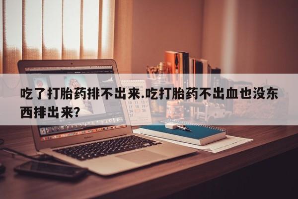 米非司酮片网上购买微信吃了打胎药排不出来.吃打胎药不出血也没东西排出来？