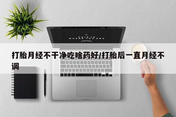米非司酮片网上购买微信打胎月经不干净吃啥药好/打胎后一直月经不调