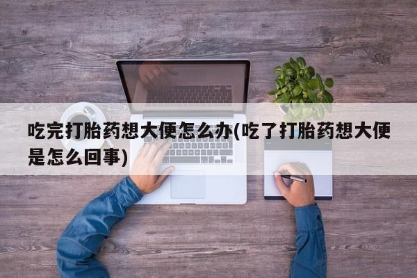 米非司酮片网上购买微信吃完打胎药想大便怎么办(吃了打胎药想大便是怎么回事)