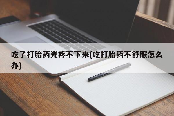 米非司酮片网上购买微信吃了打胎药光疼不下来(吃打胎药不舒服怎么办)