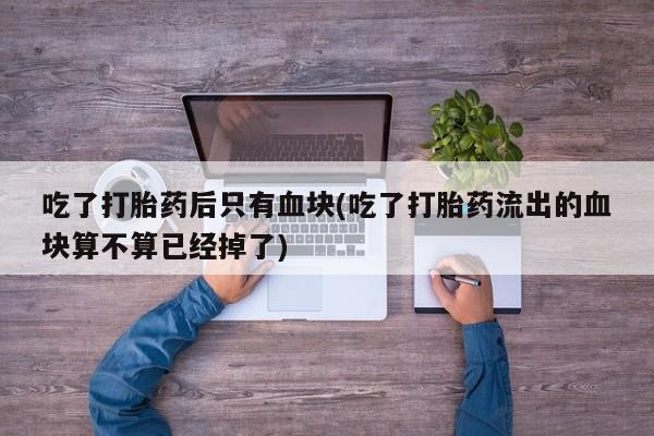 米非司酮片网上购买微信吃了打胎药后只有血块(吃了打胎药流出的血块算不算已经掉了)