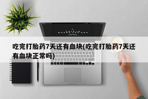 米非司酮片网上购买微信吃完打胎药7天还有血块(吃完打胎药7天还有血块正常吗)