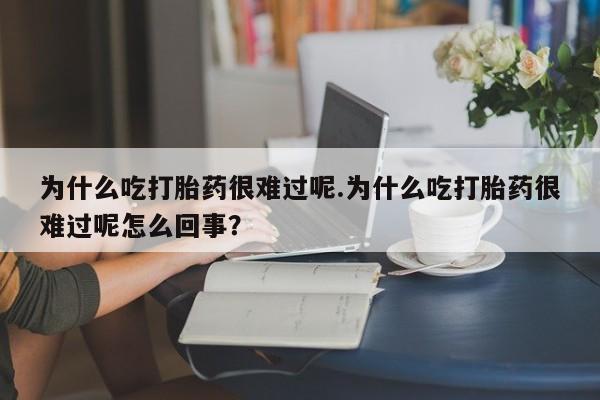 米非司酮片网上购买微信为什么吃打胎药很难过呢.为什么吃打胎药很难过呢怎么回事？