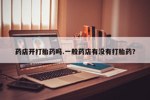 米非司酮片网上购买微信药店开打胎药吗.一般药店有没有打胎药？