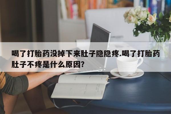 米非司酮片网上购买微信喝了打胎药没掉下来肚子隐隐疼.喝了打胎药肚子不疼是什么原因？
