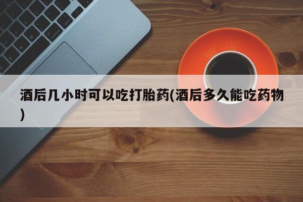 米非司酮片网上购买微信酒后几小时可以吃打胎药(酒后多久能吃药物)