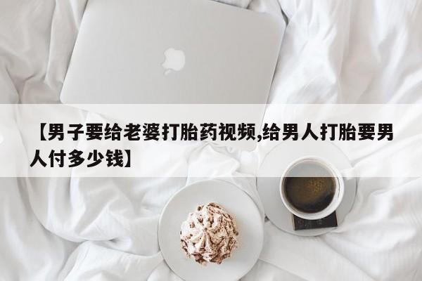 米非司酮片网上购买微信【男子要给老婆打胎药视频,给男人打胎要男人付多少钱】