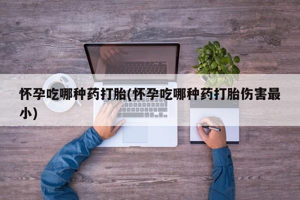 米非司酮片网上购买微信怀孕吃哪种药打胎(怀孕吃哪种药打胎伤害最小)