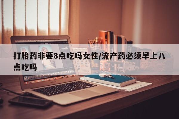米非司酮片网上购买微信打胎药非要8点吃吗女性/流产药必须早上八点吃吗