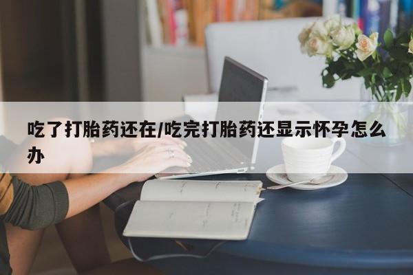米非司酮片网上购买微信吃了打胎药还在/吃完打胎药还显示怀孕怎么办