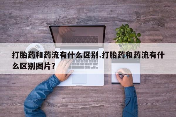 米非司酮片网上购买微信打胎药和药流有什么区别.打胎药和药流有什么区别图片？