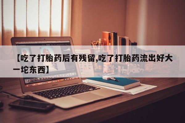 米非司酮片网上购买微信【吃了打胎药后有残留,吃了打胎药流出好大一坨东西】