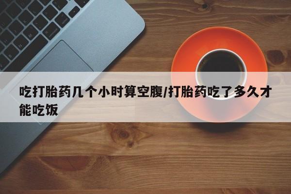 米非司酮片网上购买微信吃打胎药几个小时算空腹/打胎药吃了多久才能吃饭
