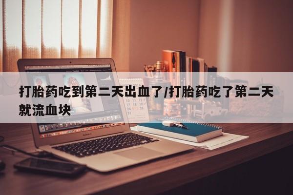 米非司酮片网上购买微信打胎药吃到第二天出血了/打胎药吃了第二天就流血块