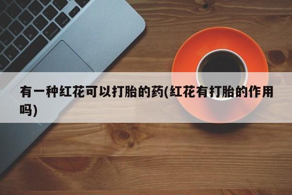 米非司酮片网上购买微信有一种红花可以打胎的药(红花有打胎的作用吗)