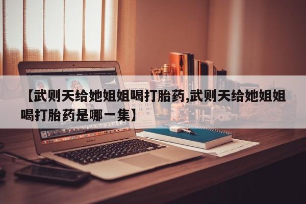 米非司酮片网上购买微信【武则天给她姐姐喝打胎药,武则天给她姐姐喝打胎药是哪一集】
