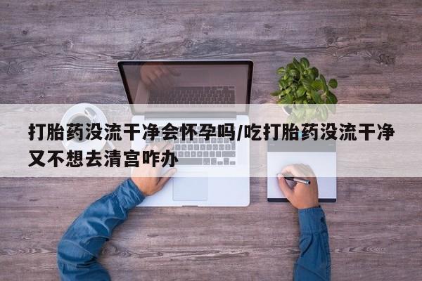 米非司酮片网上购买微信打胎药没流干净会怀孕吗/吃打胎药没流干净又不想去清宫咋办