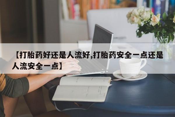米非司酮片网上购买微信【打胎药好还是人流好,打胎药安全一点还是人流安全一点】