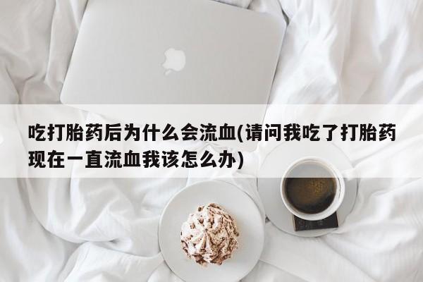 米非司酮片网上购买微信吃打胎药后为什么会流血(请问我吃了打胎药现在一直流血我该怎么办)
