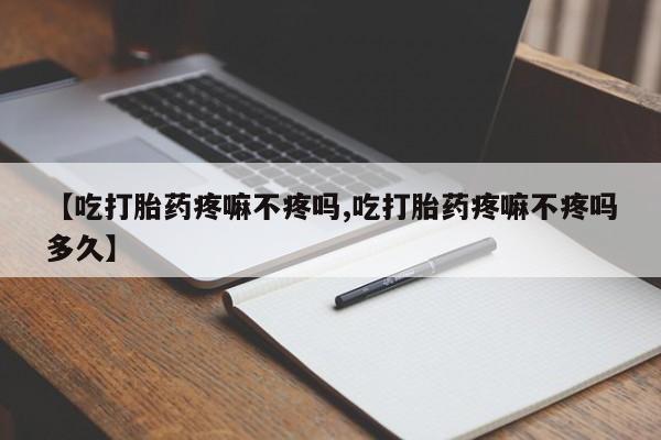 米非司酮片网上购买微信【吃打胎药疼嘛不疼吗,吃打胎药疼嘛不疼吗多久】