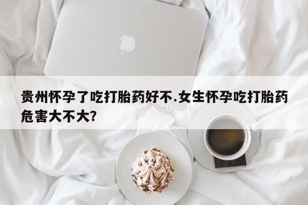 米非司酮片网上购买微信贵州怀孕了吃打胎药好不.女生怀孕吃打胎药危害大不大？