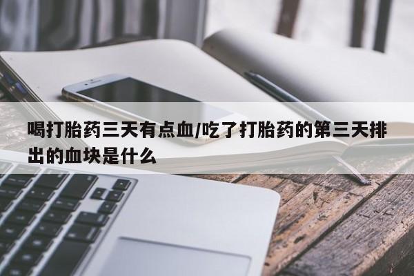 米非司酮片网上购买微信喝打胎药三天有点血/吃了打胎药的第三天排出的血块是什么