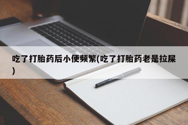 米非司酮片网上购买微信吃了打胎药后小便频繁(吃了打胎药老是拉屎)