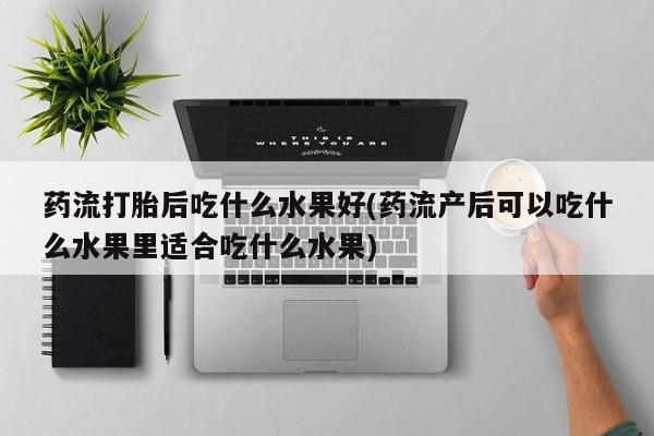米非司酮片网上购买微信药流打胎后吃什么水果好(药流产后可以吃什么水果里适合吃什么水果)
