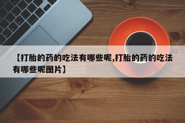 米非司酮片网上购买微信【打胎的药的吃法有哪些呢,打胎的药的吃法有哪些呢图片】