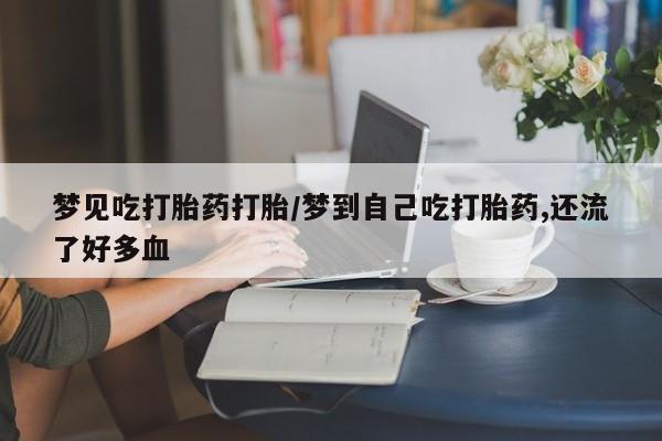 米非司酮片网上购买微信梦见吃打胎药打胎/梦到自己吃打胎药,还流了好多血