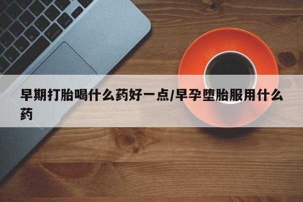米非司酮片网上购买微信早期打胎喝什么药好一点/早孕堕胎服用什么药