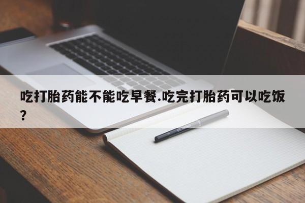 米非司酮片网上购买微信吃打胎药能不能吃早餐.吃完打胎药可以吃饭？