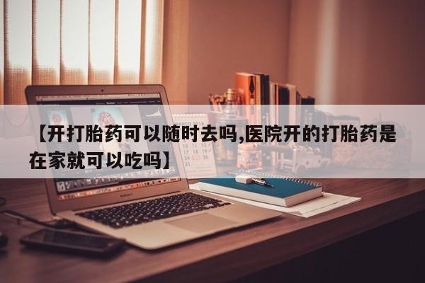 米非司酮片网上购买微信【开打胎药可以随时去吗,医院开的打胎药是在家就可以吃吗】